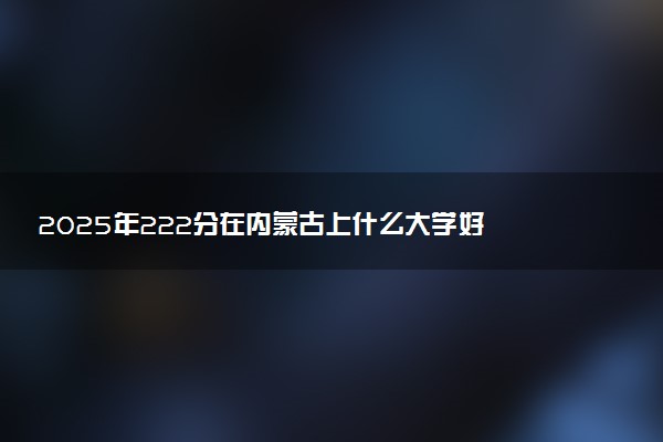 2025年222分在内蒙古上什么大学好 近三年录取分数线是多少