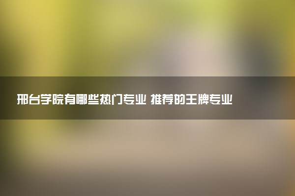 邢台学院有哪些热门专业 推荐的王牌专业