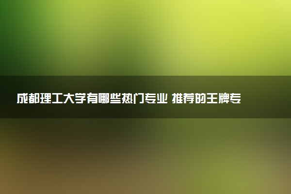 成都理工大学有哪些热门专业 推荐的王牌专业