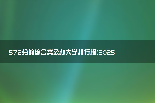 572分的综合类公办大学排行榜（2025考生参考)