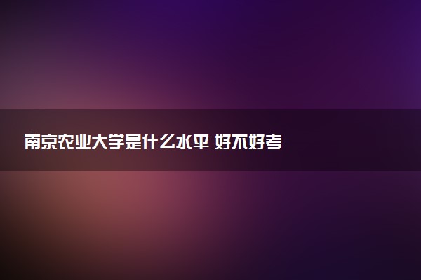 南京农业大学是什么水平 好不好考