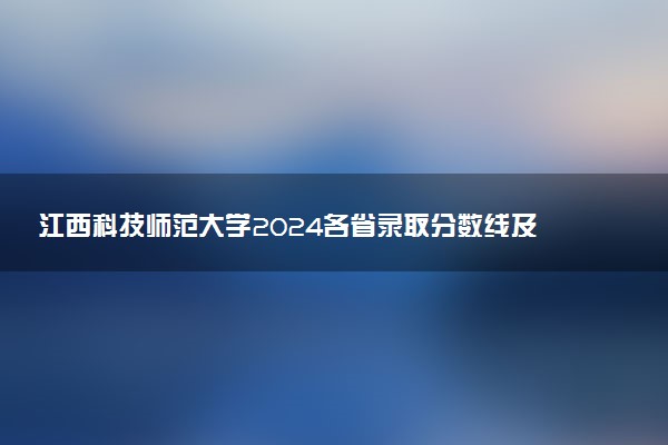 江西科技师范大学2024各省录取分数线及最低位次是多少