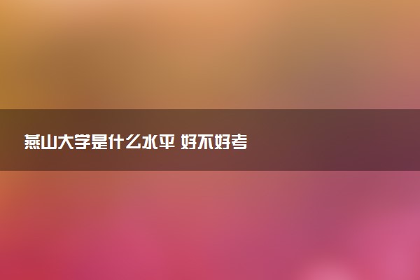 燕山大学是什么水平 好不好考