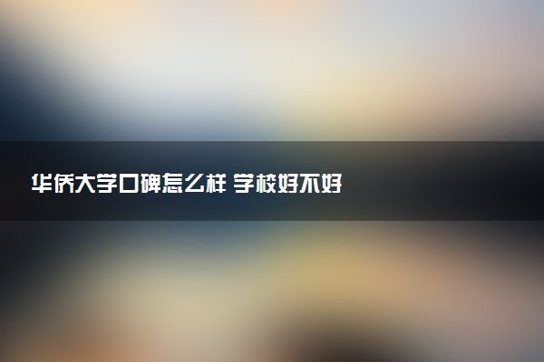 华侨大学口碑怎么样 学校好不好