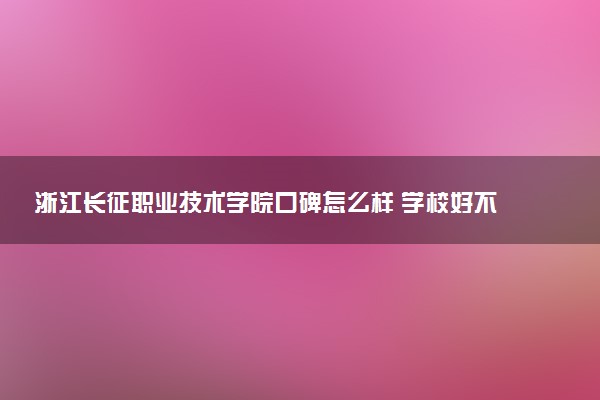 浙江长征职业技术学院口碑怎么样 学校好不好