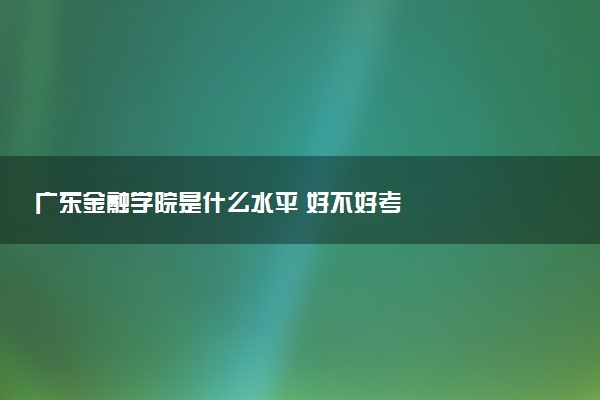 广东金融学院是什么水平 好不好考