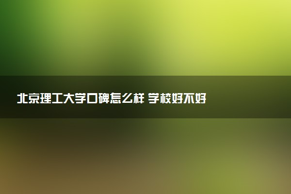 北京理工大学口碑怎么样 学校好不好