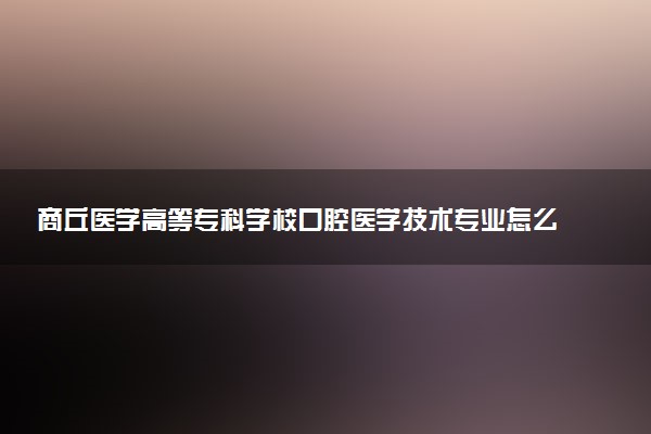 商丘医学高等专科学校口腔医学技术专业怎么样 录取分数线多少