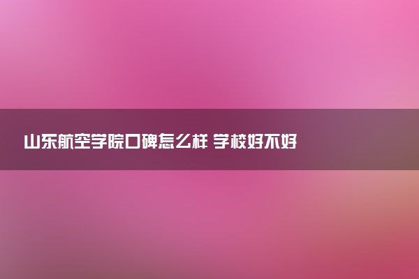 山东航空学院口碑怎么样 学校好不好