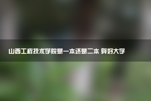 山西工程技术学院是一本还是二本 算好大学吗