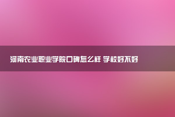 河南农业职业学院口碑怎么样 学校好不好