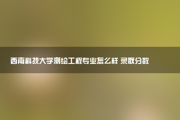 西南科技大学测绘工程专业怎么样 录取分数线多少