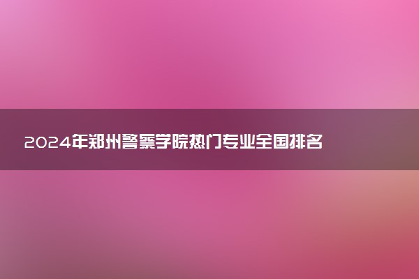 2024年郑州警察学院热门专业全国排名 有哪些专业比较好