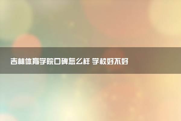 吉林体育学院口碑怎么样 学校好不好