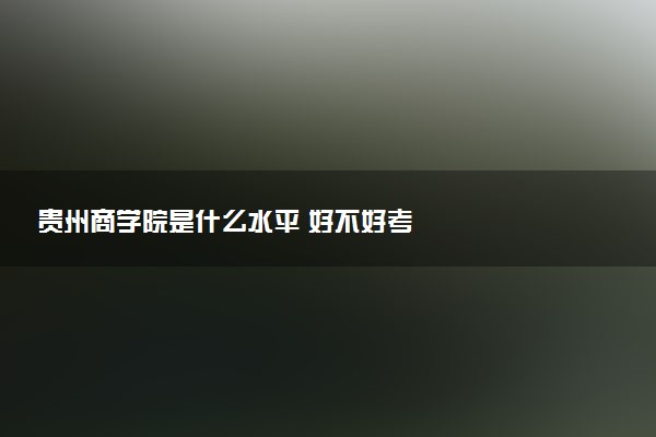 贵州商学院是什么水平 好不好考