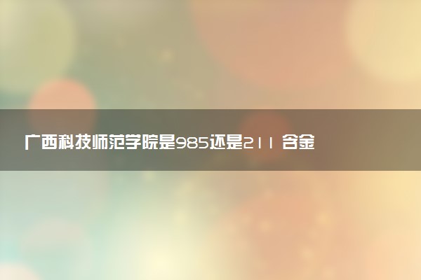 广西科技师范学院是985还是211 含金量怎么样