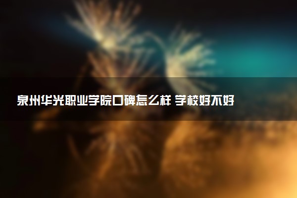 泉州华光职业学院口碑怎么样 学校好不好