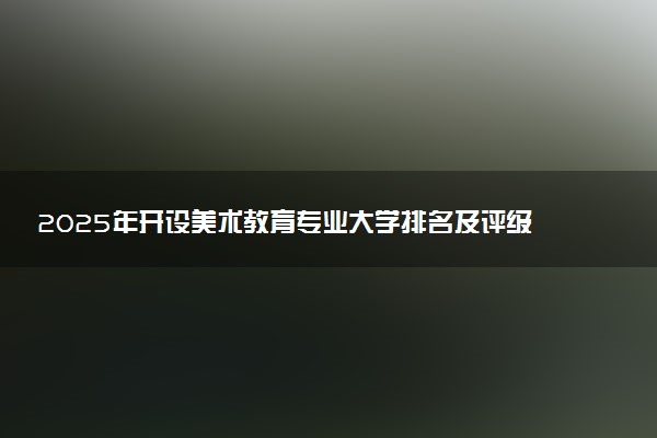 2025年开设美术教育专业大学排名及评级 高校排行榜