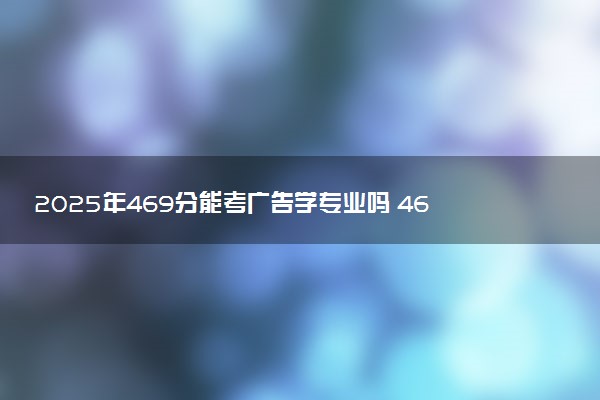 2025年469分能考广告学专业吗 469分广告学专业大学推荐