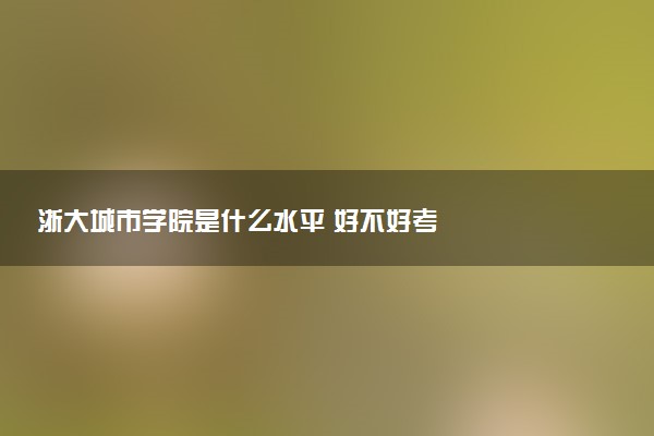 浙大城市学院是什么水平 好不好考