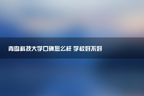 青岛科技大学口碑怎么样 学校好不好