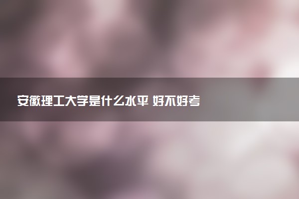 安徽理工大学是什么水平 好不好考