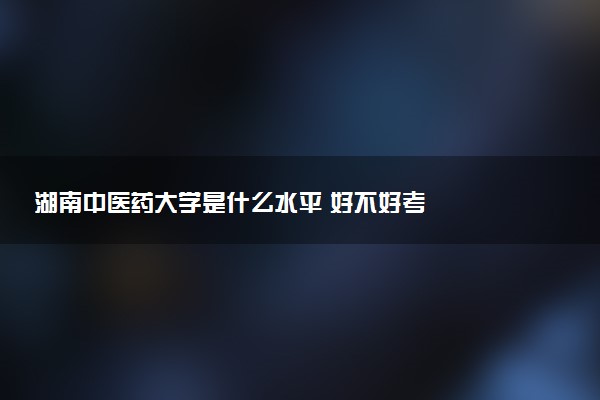 湖南中医药大学是什么水平 好不好考