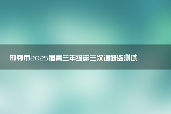 邯郸市2025届高三年级第三次调研监测试题及答案汇总