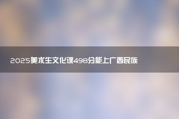 2025美术生文化课498分能上广西民族大学吗