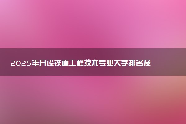 2025年开设铁道工程技术专业大学排名及评级 高校排行榜