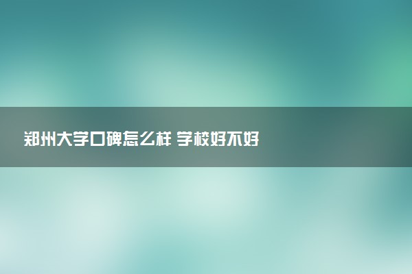 郑州大学口碑怎么样 学校好不好
