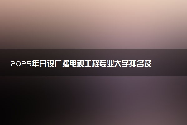 2025年开设广播电视工程专业大学排名及评级 高校排行榜