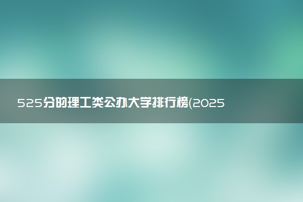 525分的理工类公办大学排行榜（2025考生参考)