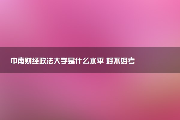 中南财经政法大学是什么水平 好不好考