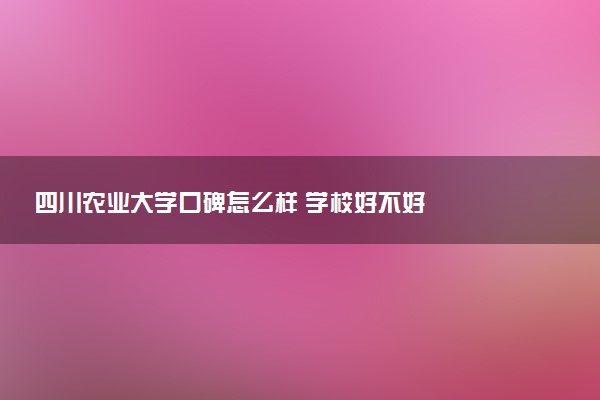 四川农业大学口碑怎么样 学校好不好