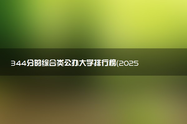 344分的综合类公办大学排行榜（2025考生参考)