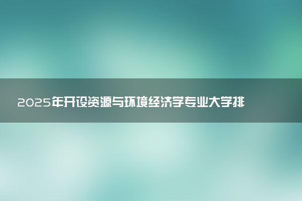2025年开设资源与环境经济学专业大学排名及评级 高校排行榜