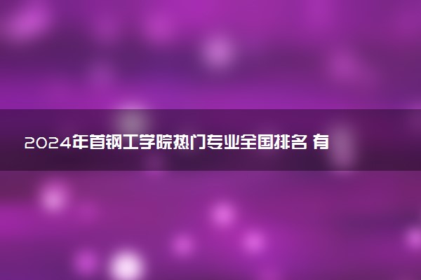 2024年首钢工学院热门专业全国排名 有哪些专业比较好