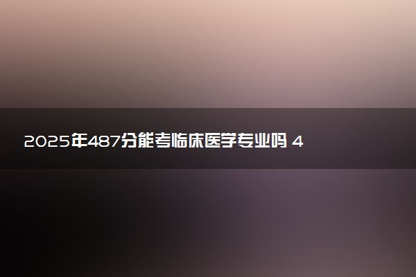 2025年487分能考临床医学专业吗 487分临床医学专业大学推荐
