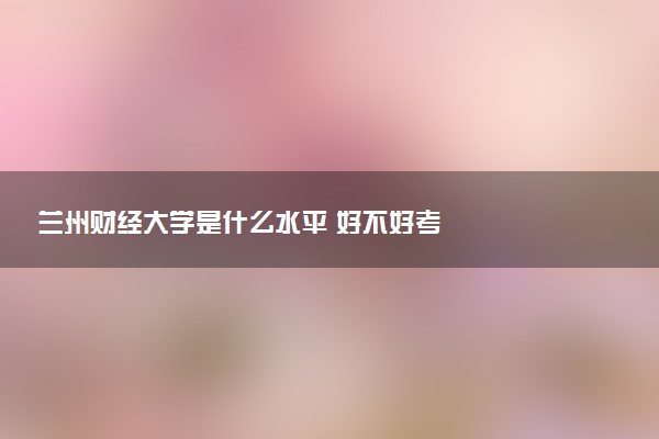 兰州财经大学是什么水平 好不好考