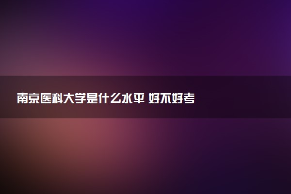 南京医科大学是什么水平 好不好考