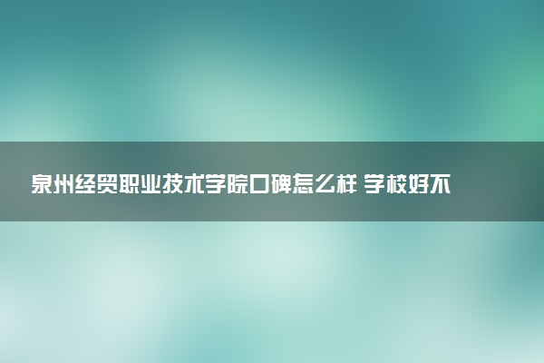 泉州经贸职业技术学院口碑怎么样 学校好不好