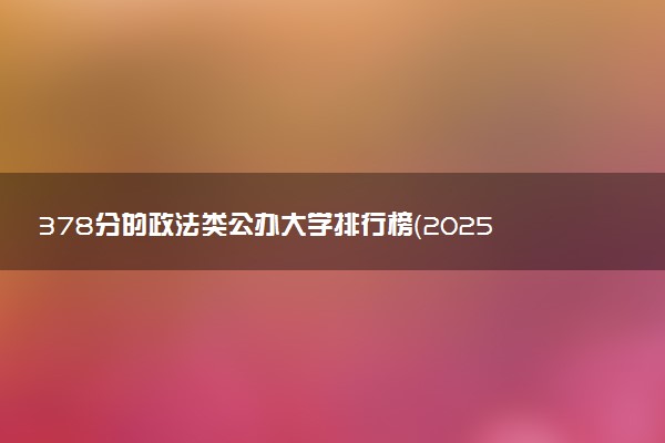 378分的政法类公办大学排行榜（2025考生参考)