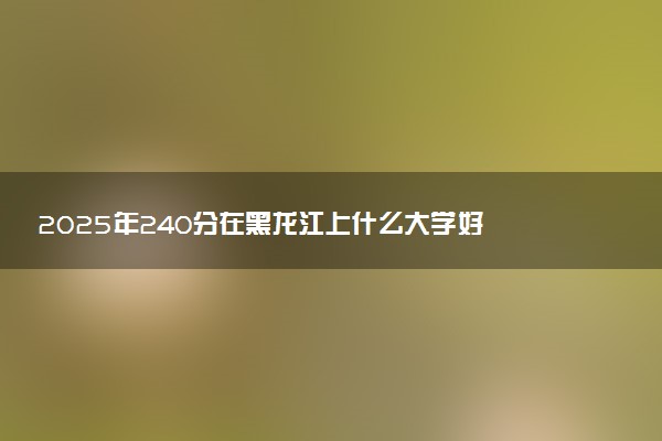 2025年240分在黑龙江上什么大学好 近三年录取分数线是多少