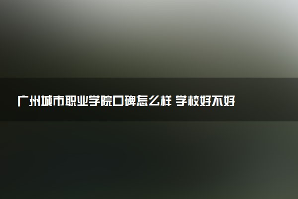 广州城市职业学院口碑怎么样 学校好不好