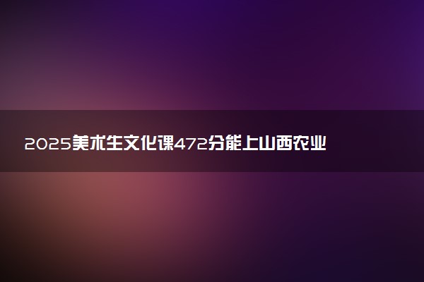 2025美术生文化课472分能上山西农业大学吗