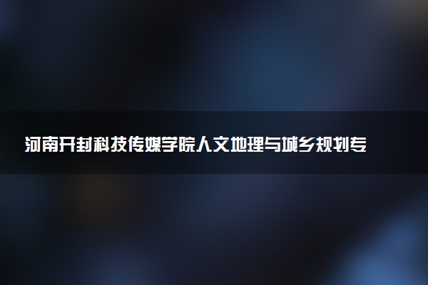 河南开封科技传媒学院人文地理与城乡规划专业怎么样 录取分数线多少