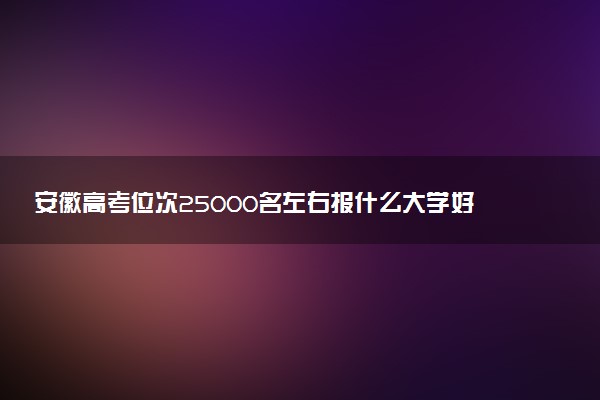 安徽高考位次25000名左右报什么大学好（2025年参考）