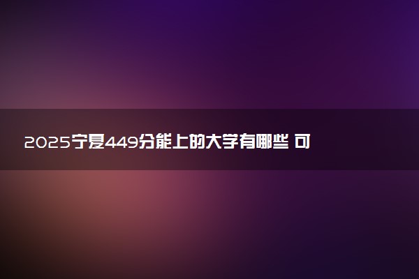 2025宁夏449分能上的大学有哪些 可以报考院校名单