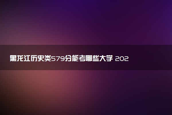 黑龙江历史类579分能考哪些大学 2025考生稳上的大学名单